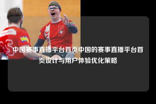 中国赛事直播平台首页中国的赛事直播平台首页设计与用户体验优化策略