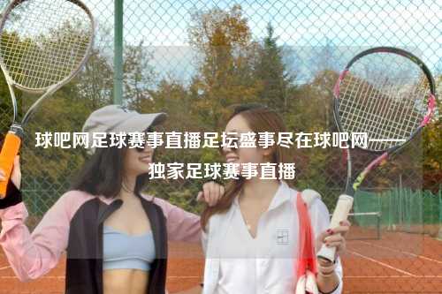 球吧网足球赛事直播足坛盛事尽在球吧网——独家足球赛事直播