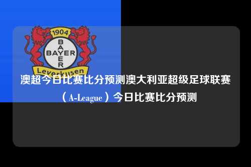 澳超今日比赛比分预测澳大利亚超级足球联赛（A-League）今日比赛比分预测