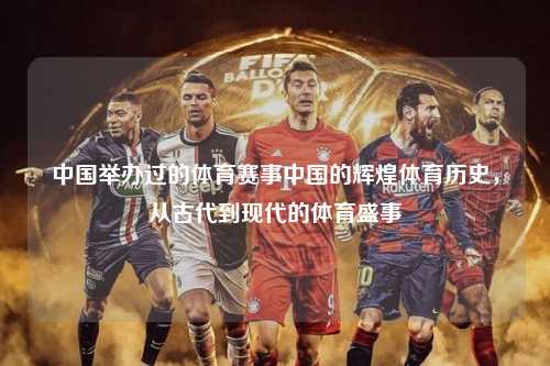 中国举办过的体育赛事中国的辉煌体育历史，从古代到现代的体育盛事