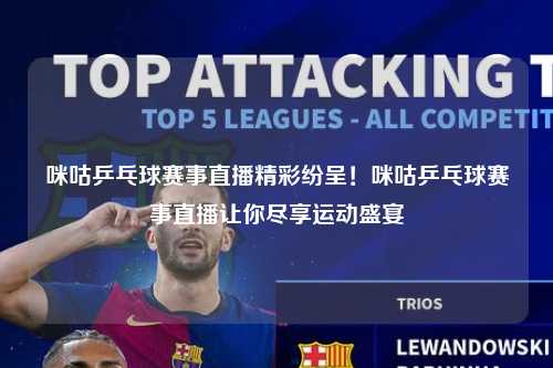 咪咕乒乓球赛事直播精彩纷呈！咪咕乒乓球赛事直播让你尽享运动盛宴