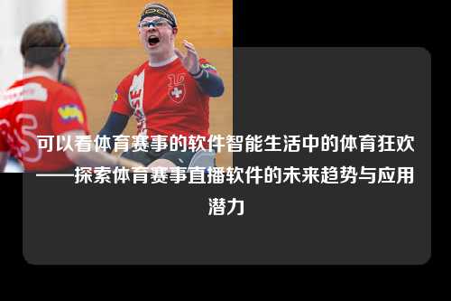 可以看体育赛事的软件智能生活中的体育狂欢——探索体育赛事直播软件的未来趋势与应用潜力