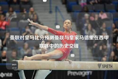 曼联对皇马比分预测曼联与皇家马德里在西甲联赛中的历史交锋