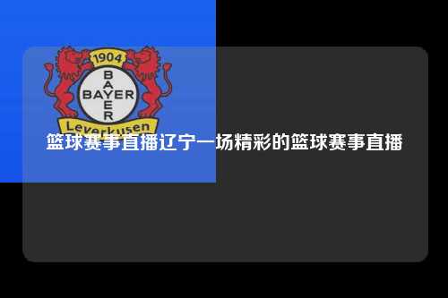 篮球赛事直播辽宁一场精彩的篮球赛事直播