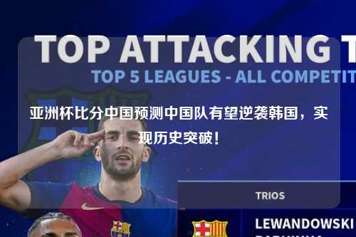 亚洲杯比分中国预测中国队有望逆袭韩国，实现历史突破！
