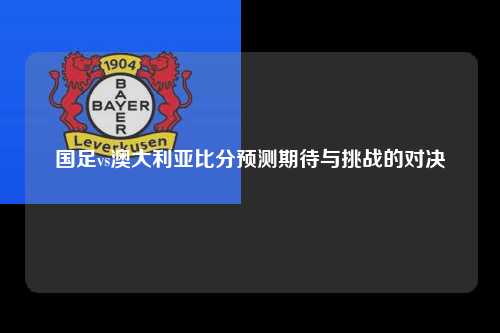 国足vs澳大利亚比分预测期待与挑战的对决