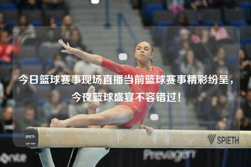 今日篮球赛事现场直播当前篮球赛事精彩纷呈，今夜篮球盛宴不容错过！