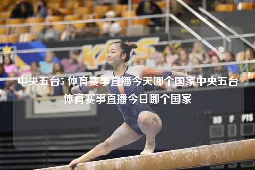 中央五台5 体育赛事直播今天哪个国家中央五台体育赛事直播今日哪个国家