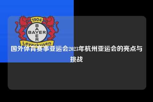 国外体育赛事亚运会2023年杭州亚运会的亮点与挑战