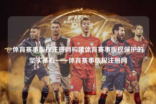 体育赛事版权注册网构建体育赛事版权保护的坚实基石——体育赛事版权注册网