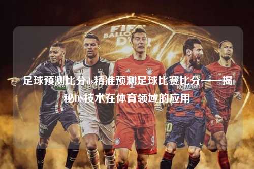 足球预测比分ds精准预测足球比赛比分——揭秘DS技术在体育领域的应用