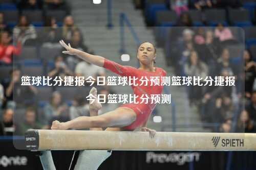 篮球比分捷报今日篮球比分预测篮球比分捷报今日篮球比分预测