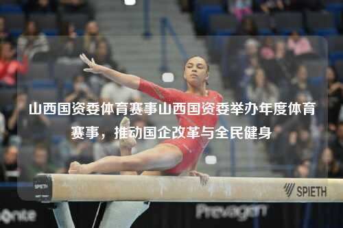 山西国资委体育赛事山西国资委举办年度体育赛事，推动国企改革与全民健身