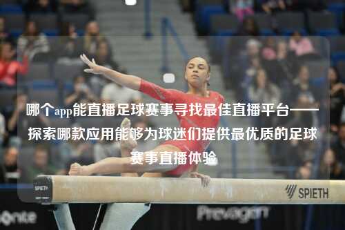 哪个app能直播足球赛事寻找最佳直播平台——探索哪款应用能够为球迷们提供最优质的足球赛事直播体验