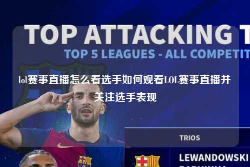 lol赛事直播怎么看选手如何观看LOL赛事直播并关注选手表现
