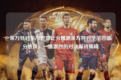 莱万特对毕尔巴鄂比分预测莱万特对毕尔巴鄂分胜负，一场激烈的对决等待揭晓