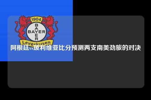 阿根廷vs玻利维亚比分预测两支南美劲旅的对决