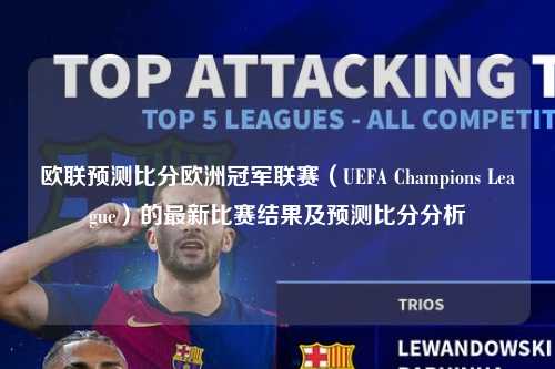 欧联预测比分欧洲冠军联赛（UEFA Champions League）的最新比赛结果及预测比分分析