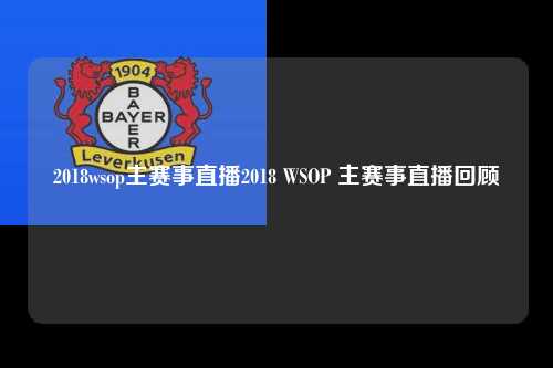 2018wsop主赛事直播2018 WSOP 主赛事直播回顾