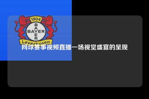 网球赛事视频直播一场视觉盛宴的呈现