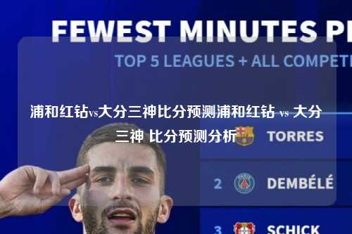 浦和红钻vs大分三神比分预测浦和红钻 vs 大分三神 比分预测分析