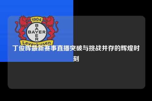 丁俊晖最新赛事直播突破与挑战并存的辉煌时刻