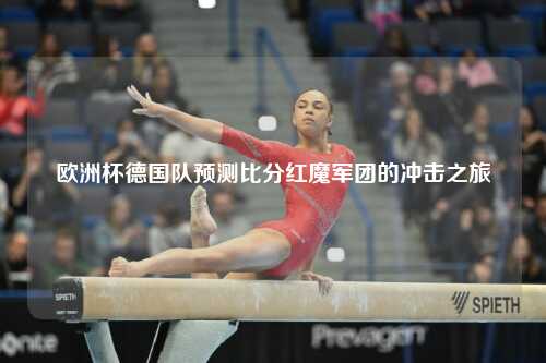 欧洲杯德国队预测比分红魔军团的冲击之旅