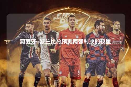 葡萄牙vs波兰比分预测两强对决的较量