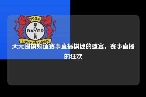 天元围棋频道赛事直播棋迷的盛宴，赛事直播的狂欢
