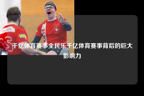 千亿体育赛事全民乐千亿体育赛事背后的巨大影响力