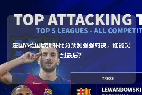 法国VS德国欧洲杯比分预测强强对决，谁能笑到最后？