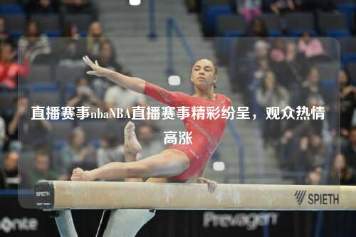 直播赛事nbaNBA直播赛事精彩纷呈，观众热情高涨