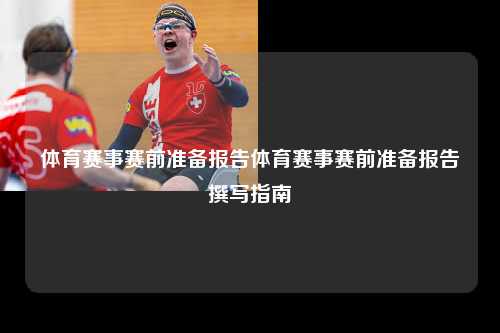 体育赛事赛前准备报告体育赛事赛前准备报告撰写指南