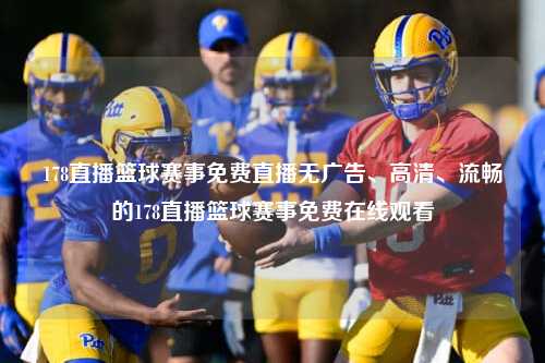 178直播篮球赛事免费直播无广告、高清、流畅的178直播篮球赛事免费在线观看