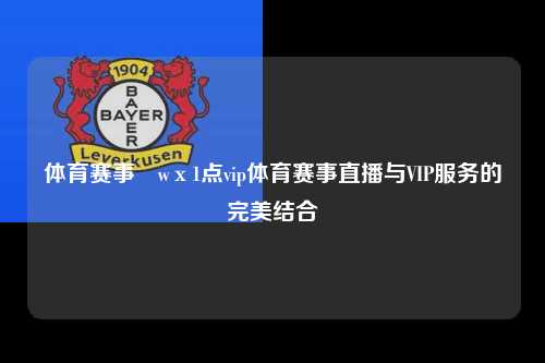 体育赛事茞wх1点vip体育赛事直播与VIP服务的完美结合