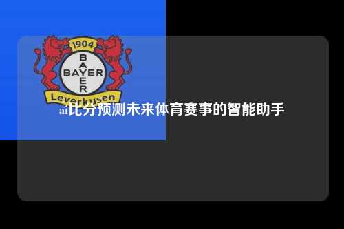 ai比分预测未来体育赛事的智能助手