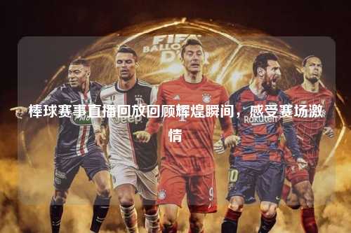 棒球赛事直播回放回顾辉煌瞬间，感受赛场激情