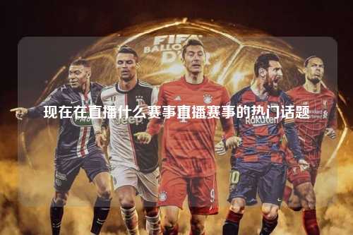 现在在直播什么赛事直播赛事的热门话题