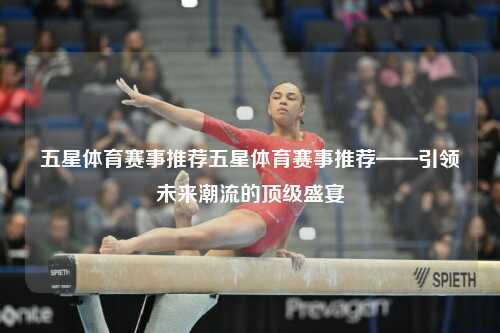 五星体育赛事推荐五星体育赛事推荐——引领未来潮流的顶级盛宴