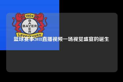 篮球赛事2018直播视频一场视觉盛宴的诞生