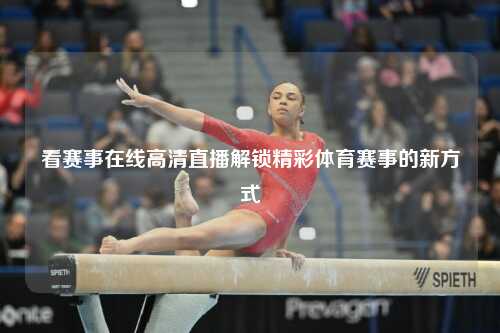 看赛事在线高清直播解锁精彩体育赛事的新方式