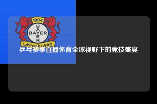 乒乓赛事直播体育全球视野下的竞技盛宴