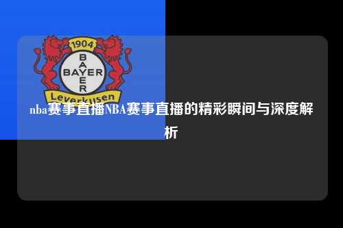 nba赛事直播NBA赛事直播的精彩瞬间与深度解析