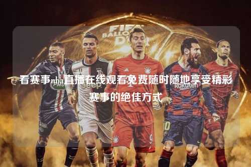 看赛事nba直播在线观看免费随时随地享受精彩赛事的绝佳方式