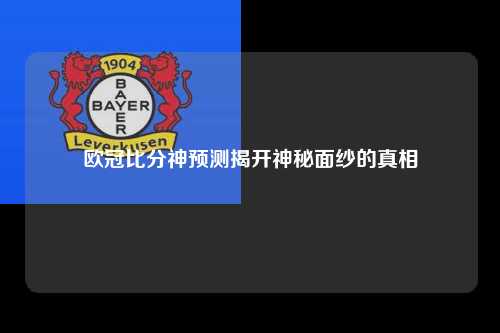 欧冠比分神预测揭开神秘面纱的真相