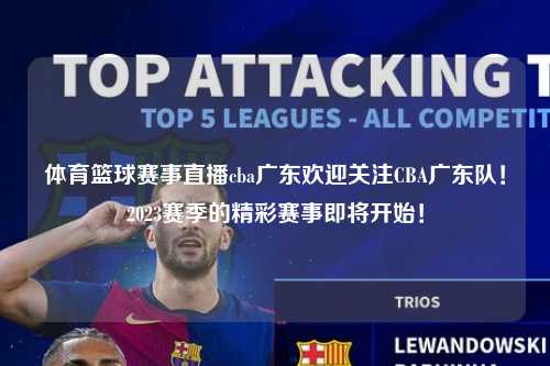 体育篮球赛事直播cba广东欢迎关注CBA广东队！2023赛季的精彩赛事即将开始！