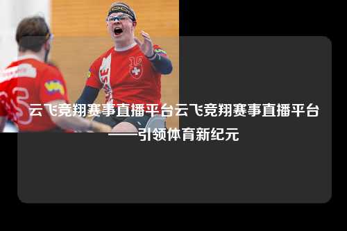 云飞竞翔赛事直播平台云飞竞翔赛事直播平台——引领体育新纪元