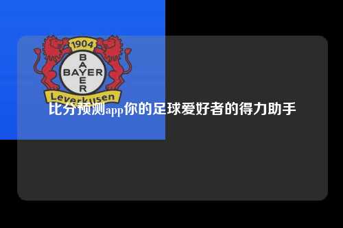比分预测app你的足球爱好者的得力助手
