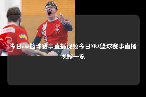 今日nba篮球赛事直播视频今日NBA篮球赛事直播视频一览