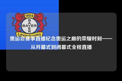 奥运会赛事直播纪念奥运之巅的荣耀时刻——从开幕式到闭幕式全程直播